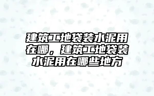 建筑工地袋裝水泥用在哪，建筑工地袋裝水泥用在哪些地方