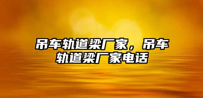 吊車軌道梁廠家，吊車軌道梁廠家電話