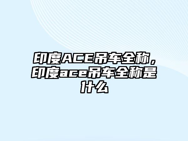 印度ACE吊車全稱，印度ace吊車全稱是什么