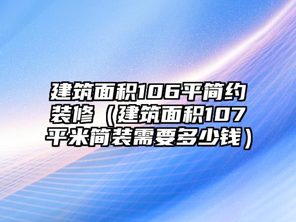 建筑面積106平簡約裝修（建筑面積107平米簡裝需要多少錢）