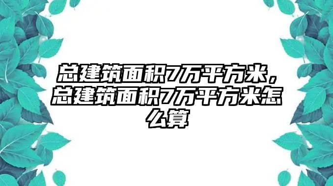 總建筑面積7萬(wàn)平方米，總建筑面積7萬(wàn)平方米怎么算