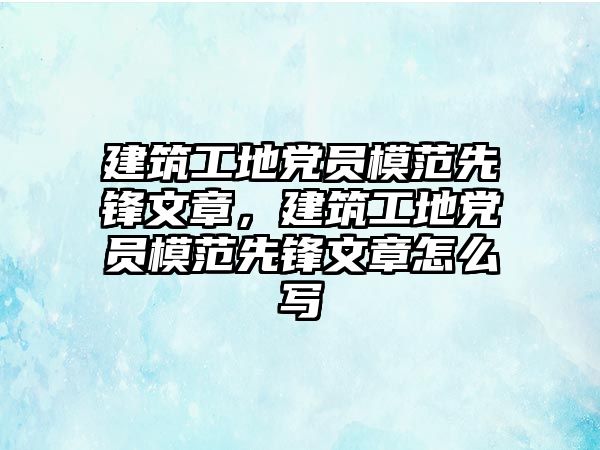 建筑工地黨員模范先鋒文章，建筑工地黨員模范先鋒文章怎么寫(xiě)