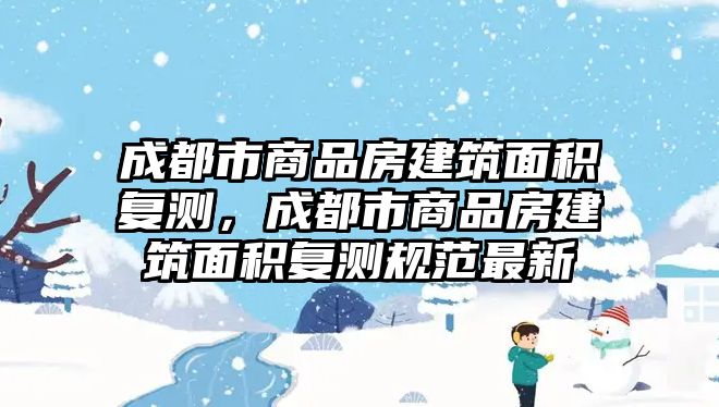 成都市商品房建筑面積復(fù)測，成都市商品房建筑面積復(fù)測規(guī)范最新