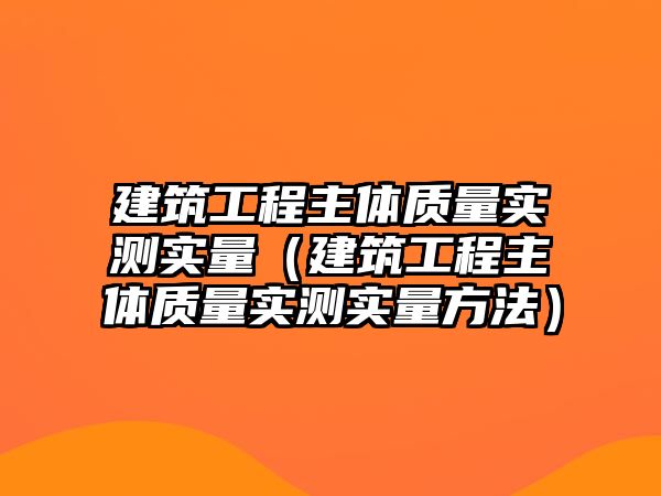 建筑工程主體質(zhì)量實測實量（建筑工程主體質(zhì)量實測實量方法）