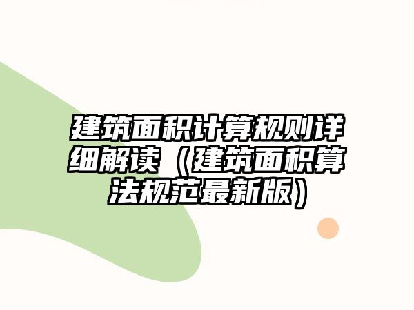 建筑面積計算規(guī)則詳細解讀（建筑面積算法規(guī)范最新版）