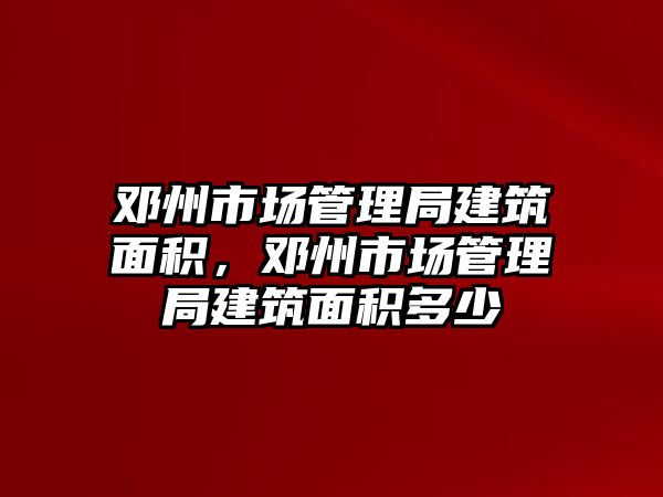 鄧州市場管理局建筑面積，鄧州市場管理局建筑面積多少