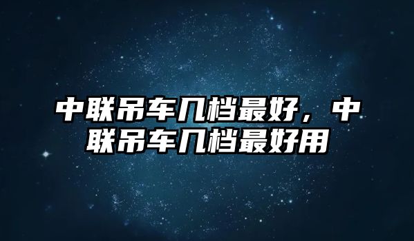 中聯(lián)吊車幾檔最好，中聯(lián)吊車幾檔最好用