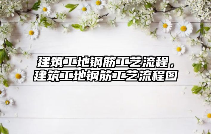 建筑工地鋼筋工藝流程，建筑工地鋼筋工藝流程圖