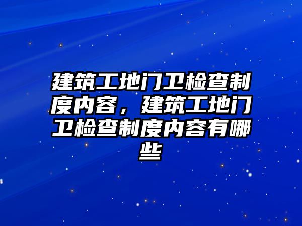 建筑工地門衛(wèi)檢查制度內(nèi)容，建筑工地門衛(wèi)檢查制度內(nèi)容有哪些