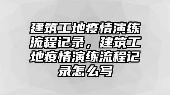 建筑工地疫情演練流程記錄，建筑工地疫情演練流程記錄怎么寫