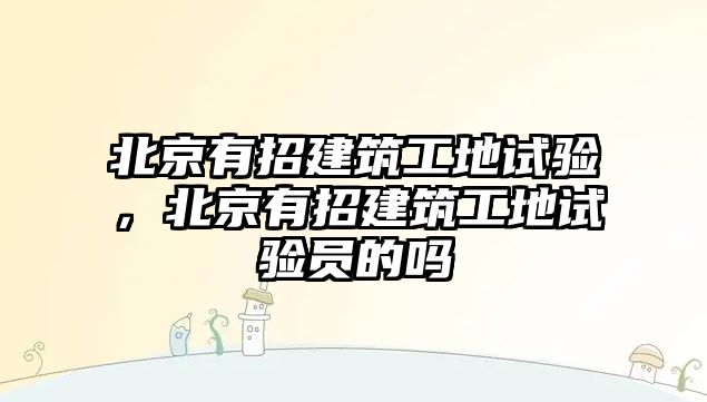 北京有招建筑工地試驗，北京有招建筑工地試驗員的嗎