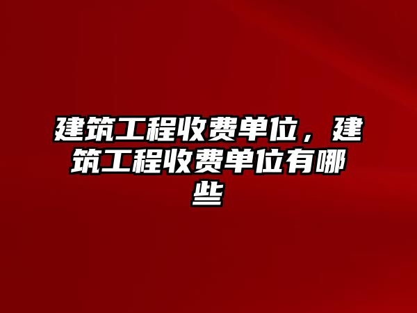 建筑工程收費(fèi)單位，建筑工程收費(fèi)單位有哪些