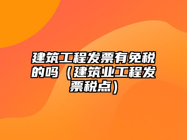 建筑工程發(fā)票有免稅的嗎（建筑業(yè)工程發(fā)票稅點(diǎn)）