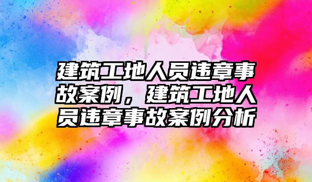 建筑工地人員違章事故案例，建筑工地人員違章事故案例分析