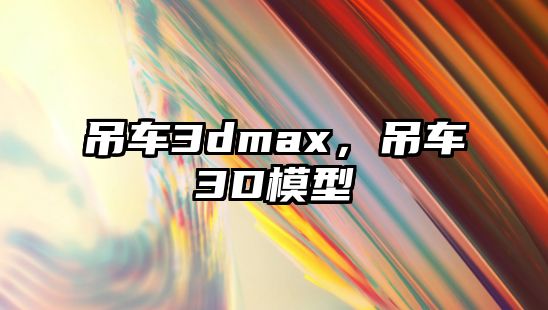 吊車3dmax，吊車3D模型