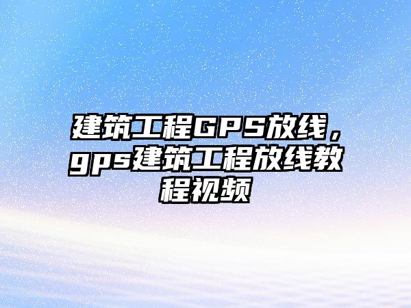 建筑工程GPS放線，gps建筑工程放線教程視頻