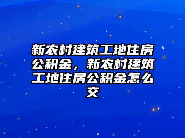 新農(nóng)村建筑工地住房公積金，新農(nóng)村建筑工地住房公積金怎么交