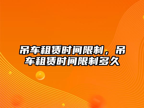 吊車租賃時(shí)間限制，吊車租賃時(shí)間限制多久