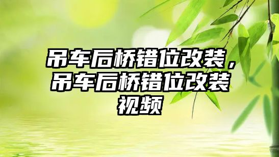 吊車后橋錯(cuò)位改裝，吊車后橋錯(cuò)位改裝視頻