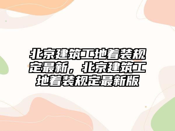 北京建筑工地著裝規(guī)定最新，北京建筑工地著裝規(guī)定最新版