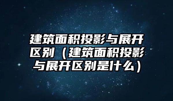 建筑面積投影與展開(kāi)區(qū)別（建筑面積投影與展開(kāi)區(qū)別是什么）