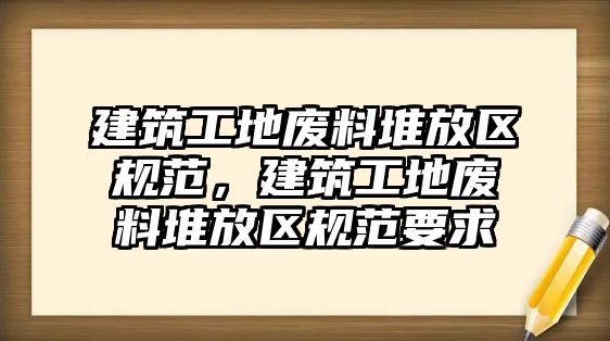 建筑工地廢料堆放區(qū)規(guī)范，建筑工地廢料堆放區(qū)規(guī)范要求