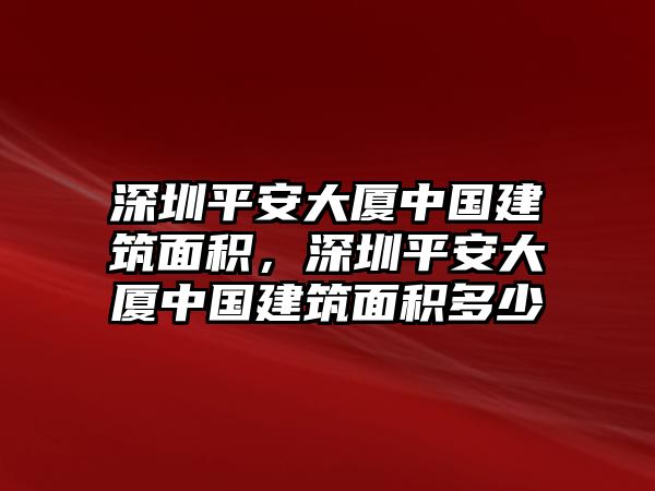 深圳平安大廈中國建筑面積，深圳平安大廈中國建筑面積多少