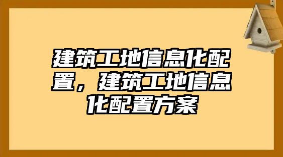 建筑工地信息化配置，建筑工地信息化配置方案