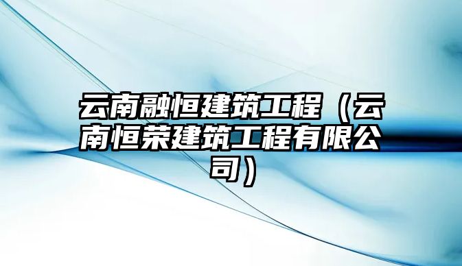 云南融恒建筑工程（云南恒榮建筑工程有限公司）