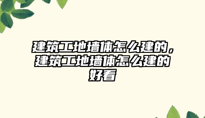 建筑工地墻體怎么建的，建筑工地墻體怎么建的好看