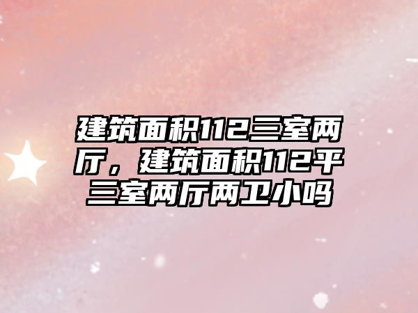 建筑面積112三室兩廳，建筑面積112平三室兩廳兩衛(wèi)小嗎