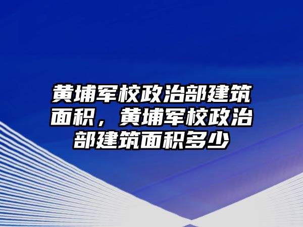 黃埔軍校政治部建筑面積，黃埔軍校政治部建筑面積多少