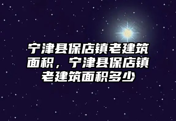 寧津縣保店鎮(zhèn)老建筑面積，寧津縣保店鎮(zhèn)老建筑面積多少