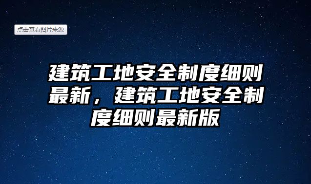 建筑工地安全制度細(xì)則最新，建筑工地安全制度細(xì)則最新版