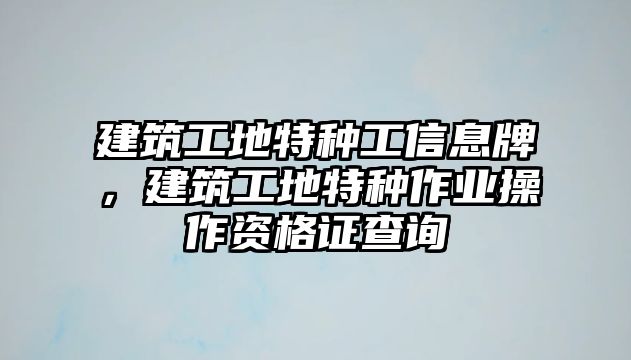 建筑工地特種工信息牌，建筑工地特種作業(yè)操作資格證查詢