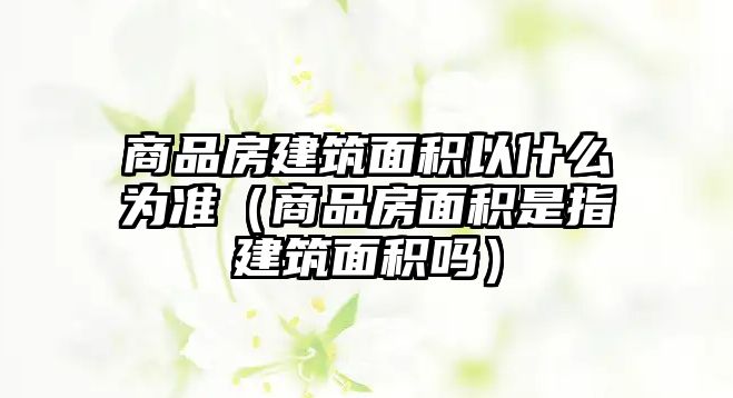 商品房建筑面積以什么為準(zhǔn)（商品房面積是指建筑面積嗎）