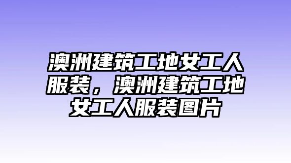 澳洲建筑工地女工人服裝，澳洲建筑工地女工人服裝圖片