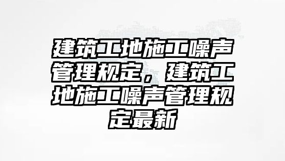 建筑工地施工噪聲管理規(guī)定，建筑工地施工噪聲管理規(guī)定最新