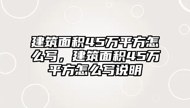 建筑面積45萬平方怎么寫，建筑面積45萬平方怎么寫說明