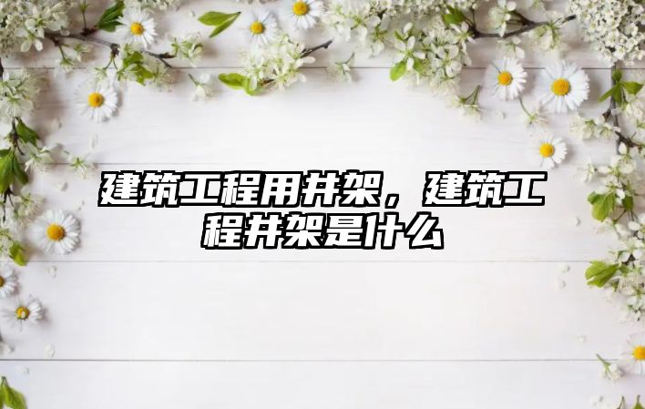 建筑工程用井架，建筑工程井架是什么