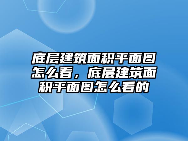 底層建筑面積平面圖怎么看，底層建筑面積平面圖怎么看的