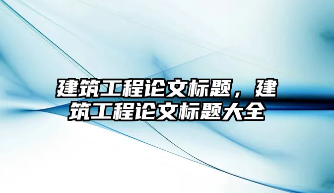 建筑工程論文標(biāo)題，建筑工程論文標(biāo)題大全