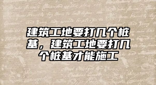 建筑工地要打幾個(gè)樁基，建筑工地要打幾個(gè)樁基才能施工