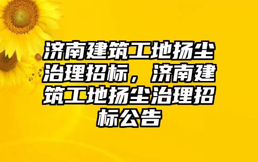 濟(jì)南建筑工地?fù)P塵治理招標(biāo)，濟(jì)南建筑工地?fù)P塵治理招標(biāo)公告