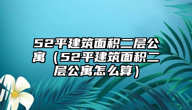 52平建筑面積二層公寓（52平建筑面積二層公寓怎么算）