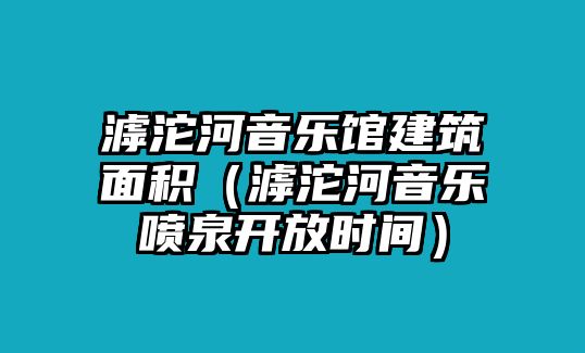 滹沱河音樂館建筑面積（滹沱河音樂噴泉開放時間）