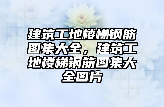 建筑工地樓梯鋼筋圖集大全，建筑工地樓梯鋼筋圖集大全圖片