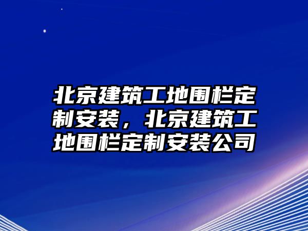 北京建筑工地圍欄定制安裝，北京建筑工地圍欄定制安裝公司