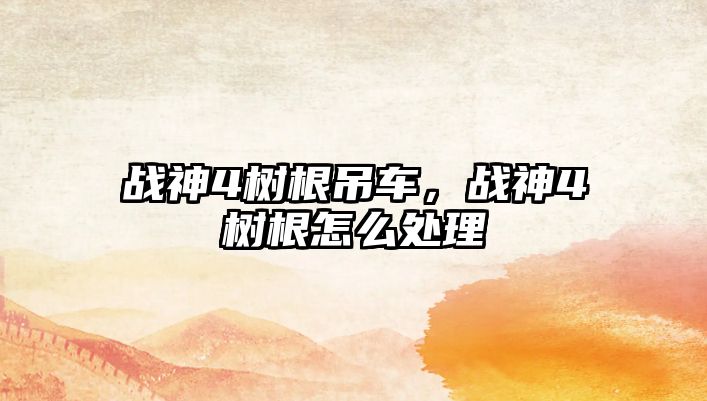 戰(zhàn)神4樹根吊車，戰(zhàn)神4樹根怎么處理