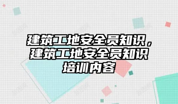 建筑工地安全員知識(shí)，建筑工地安全員知識(shí)培訓(xùn)內(nèi)容